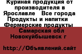 Куриная продукция от производителя в Ярославле - Все города Продукты и напитки » Фермерские продукты   . Самарская обл.,Новокуйбышевск г.